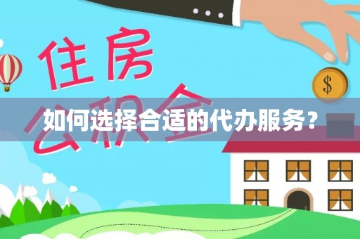 海沧如何选择合适的代办服务？