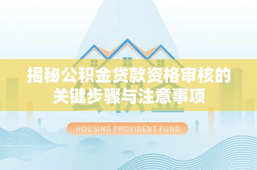 海沧揭秘公积金贷款资格审核的关键步骤与注意事项