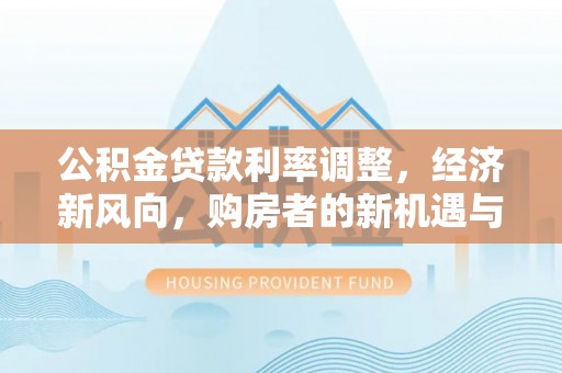 海沧公积金贷款利率调整，经济新风向，购房者的新机遇与挑战