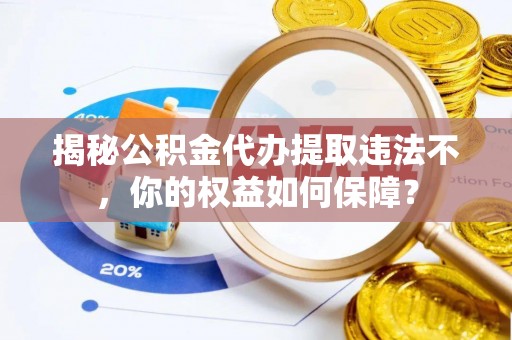 海沧揭秘公积金代办提取违法不，你的权益如何保障？